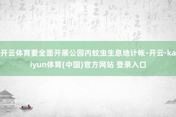 开云体育要全面开展公园内蚊虫生息地计帐-开云·kaiyun体育(中国)官方网站 登录入口