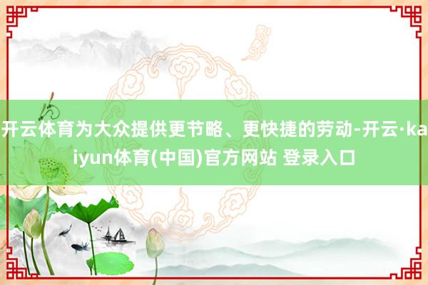 开云体育为大众提供更节略、更快捷的劳动-开云·kaiyun体育(中国)官方网站 登录入口