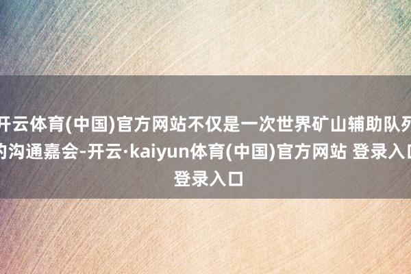 开云体育(中国)官方网站不仅是一次世界矿山辅助队列的沟通嘉会-开云·kaiyun体育(中国)官方网站 登录入口