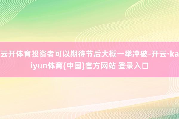 云开体育投资者可以期待节后大概一举冲破-开云·kaiyun体育(中国)官方网站 登录入口