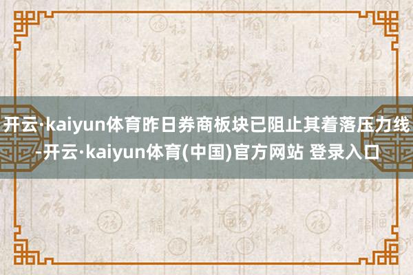 开云·kaiyun体育昨日券商板块已阻止其着落压力线-开云·kaiyun体育(中国)官方网站 登录入口