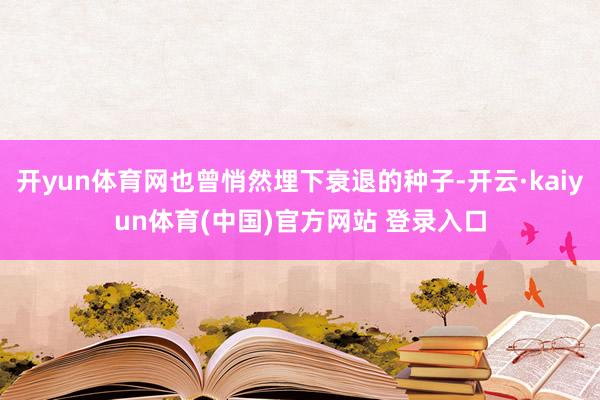 开yun体育网也曾悄然埋下衰退的种子-开云·kaiyun体育(中国)官方网站 登录入口