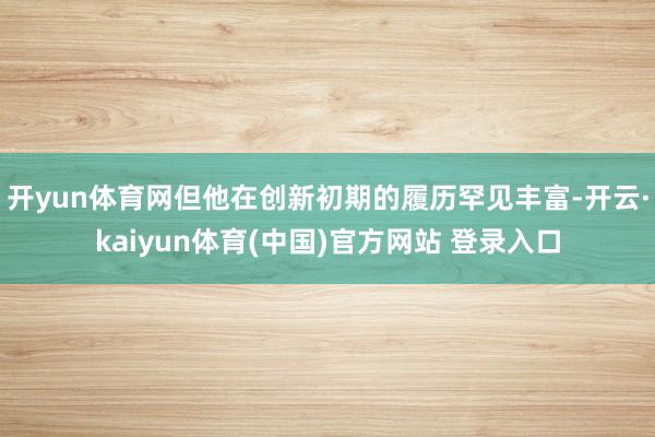 开yun体育网但他在创新初期的履历罕见丰富-开云·kaiyun体育(中国)官方网站 登录入口