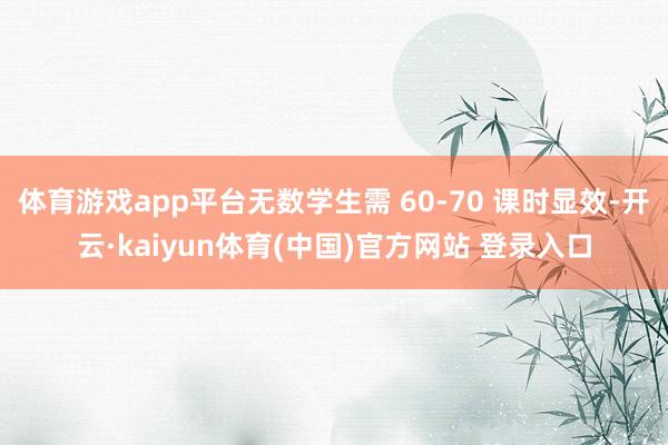 体育游戏app平台无数学生需 60-70 课时显效-开云·kaiyun体育(中国)官方网站 登录入口