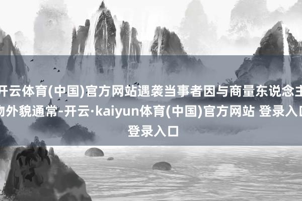 开云体育(中国)官方网站遇袭当事者因与商量东说念主物外貌通常-开云·kaiyun体育(中国)官方网站 登录入口