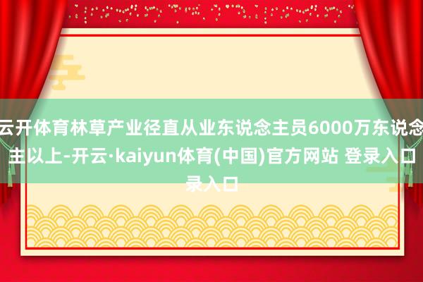 云开体育林草产业径直从业东说念主员6000万东说念主以上-开云·kaiyun体育(中国)官方网站 登录入口