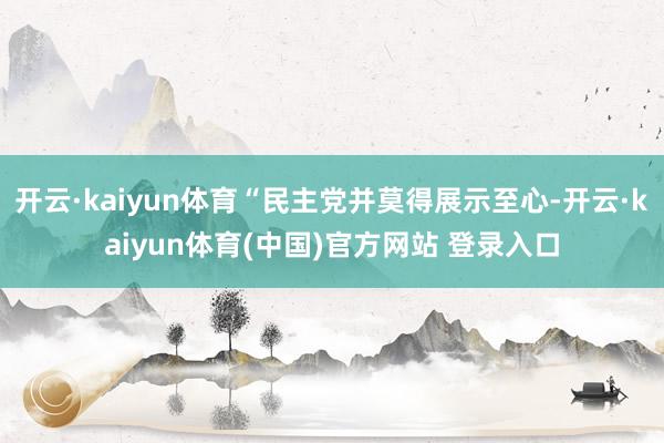 开云·kaiyun体育“民主党并莫得展示至心-开云·kaiyun体育(中国)官方网站 登录入口