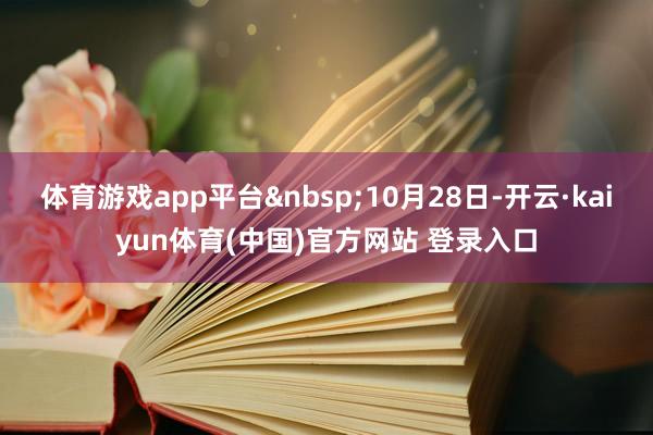 体育游戏app平台&nbsp;10月28日-开云·kaiyun体育(中国)官方网站 登录入口