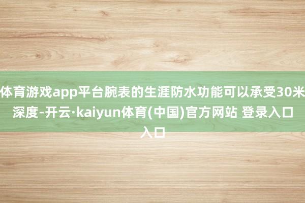 体育游戏app平台腕表的生涯防水功能可以承受30米深度-开云·kaiyun体育(中国)官方网站 登录入口