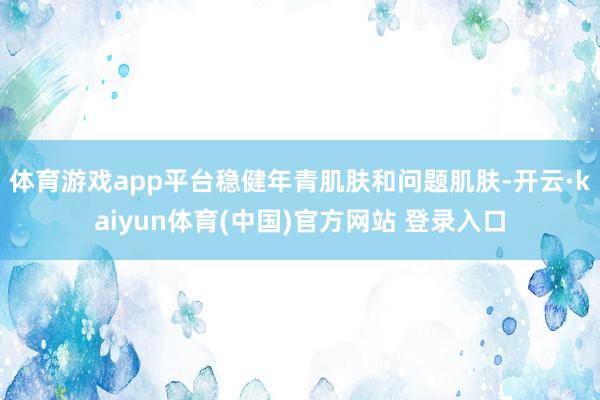 体育游戏app平台稳健年青肌肤和问题肌肤-开云·kaiyun体育(中国)官方网站 登录入口