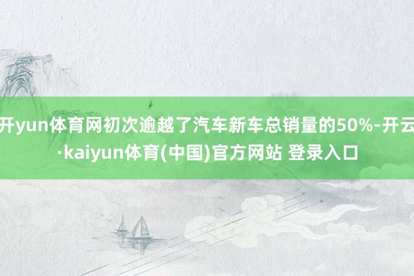 开yun体育网初次逾越了汽车新车总销量的50%-开云·kaiyun体育(中国)官方网站 登录入口