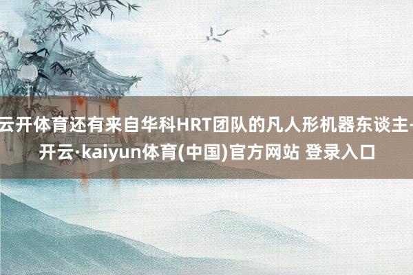 云开体育还有来自华科HRT团队的凡人形机器东谈主-开云·kaiyun体育(中国)官方网站 登录入口