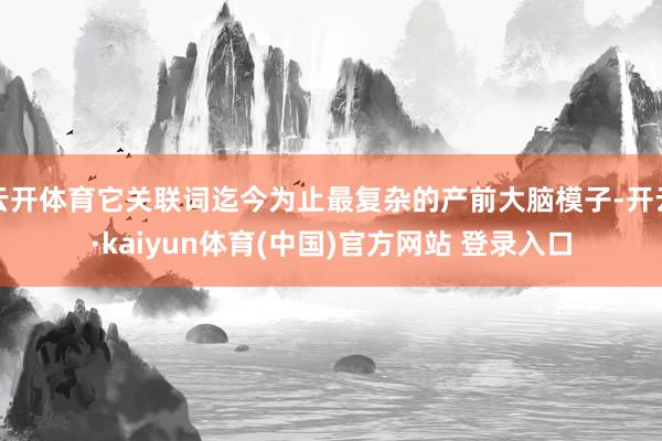 云开体育它关联词迄今为止最复杂的产前大脑模子-开云·kaiyun体育(中国)官方网站 登录入口