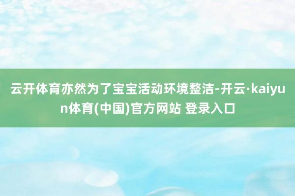 云开体育亦然为了宝宝活动环境整洁-开云·kaiyun体育(中国)官方网站 登录入口