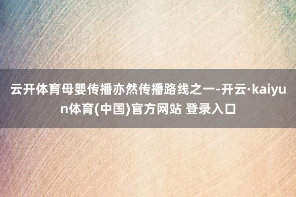 云开体育母婴传播亦然传播路线之一-开云·kaiyun体育(中国)官方网站 登录入口
