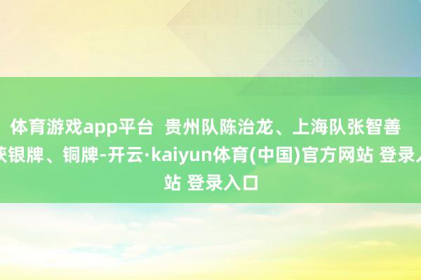 体育游戏app平台  贵州队陈治龙、上海队张智善  分获银牌、铜牌-开云·kaiyun体育(中国)官方网站 登录入口