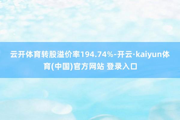 云开体育转股溢价率194.74%-开云·kaiyun体育(中国)官方网站 登录入口
