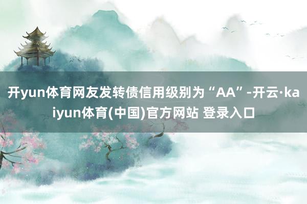 开yun体育网友发转债信用级别为“AA”-开云·kaiyun体育(中国)官方网站 登录入口