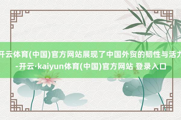 开云体育(中国)官方网站展现了中国外贸的韧性与活力-开云·kaiyun体育(中国)官方网站 登录入口