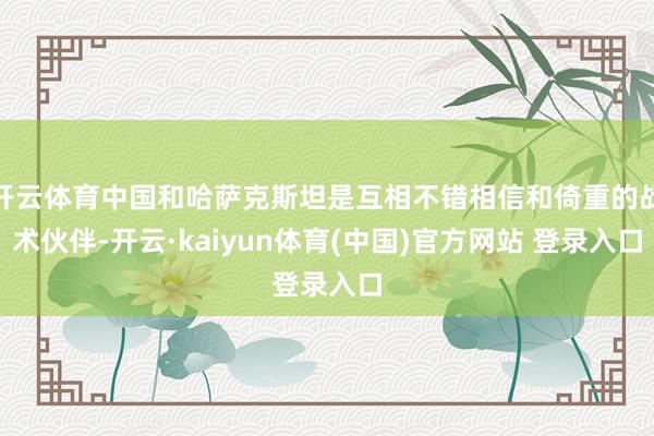 开云体育中国和哈萨克斯坦是互相不错相信和倚重的战术伙伴-开云·kaiyun体育(中国)官方网站 登录入口