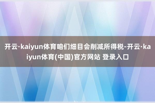 开云·kaiyun体育咱们细目会削减所得税-开云·kaiyun体育(中国)官方网站 登录入口