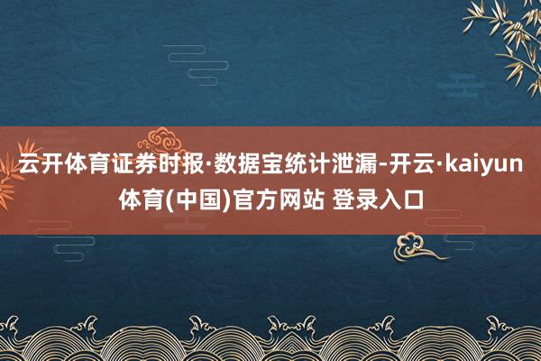 云开体育证券时报·数据宝统计泄漏-开云·kaiyun体育(中国)官方网站 登录入口