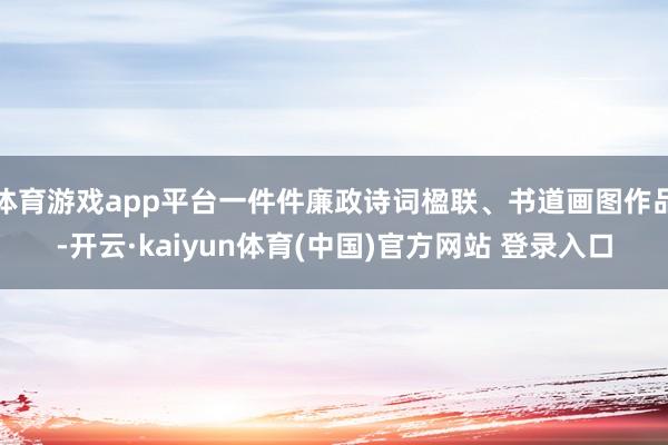 体育游戏app平台一件件廉政诗词楹联、书道画图作品-开云·kaiyun体育(中国)官方网站 登录入口