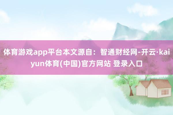 体育游戏app平台本文源自：智通财经网-开云·kaiyun体育(中国)官方网站 登录入口