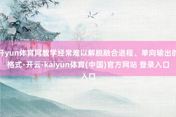 开yun体育网教学经常难以解脱融合进程、单向输出的格式-开云·kaiyun体育(中国)官方网站 登录入口