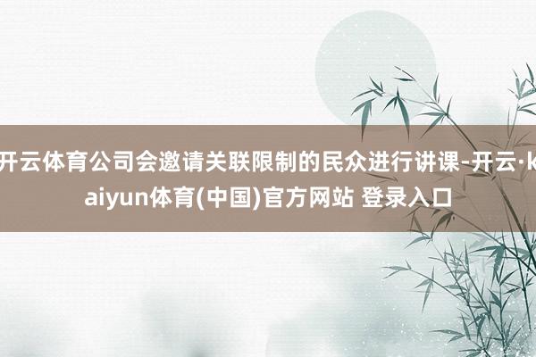 开云体育公司会邀请关联限制的民众进行讲课-开云·kaiyun体育(中国)官方网站 登录入口