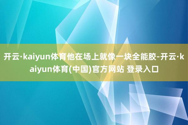 开云·kaiyun体育他在场上就像一块全能胶-开云·kaiyun体育(中国)官方网站 登录入口