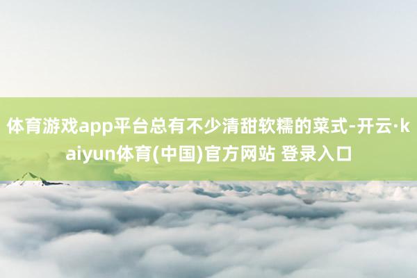 体育游戏app平台总有不少清甜软糯的菜式-开云·kaiyun体育(中国)官方网站 登录入口