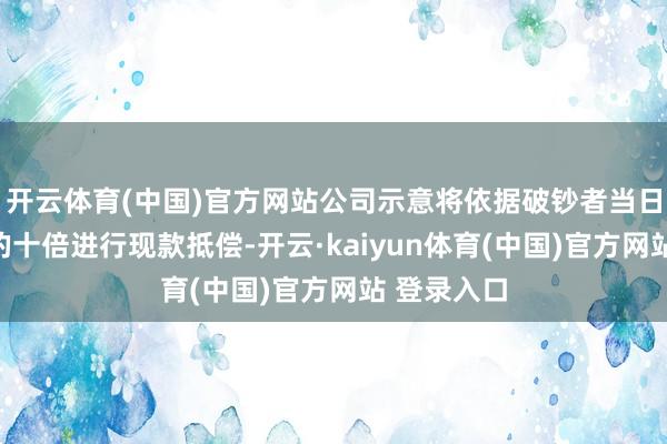 开云体育(中国)官方网站公司示意将依据破钞者当日破钞金额的十倍进行现款抵偿-开云·kaiyun体育(中国)官方网站 登录入口