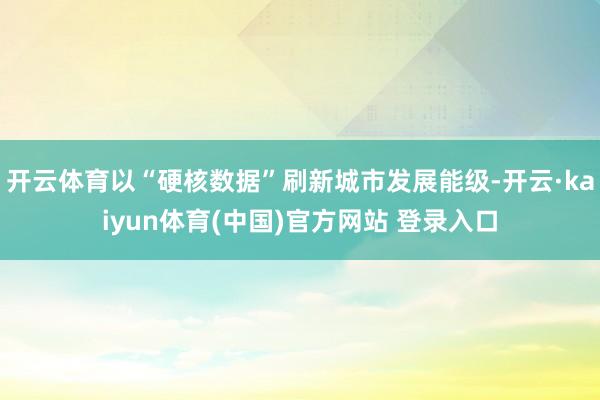 开云体育以“硬核数据”刷新城市发展能级-开云·kaiyun体育(中国)官方网站 登录入口