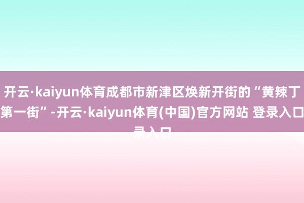 开云·kaiyun体育成都市新津区焕新开街的“黄辣丁第一街”-开云·kaiyun体育(中国)官方网站 登录入口