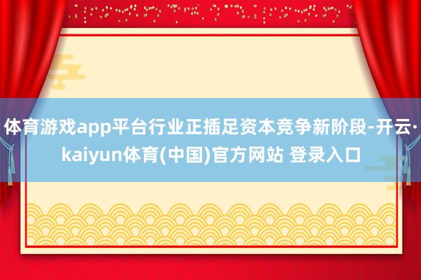 体育游戏app平台行业正插足资本竞争新阶段-开云·kaiyun体育(中国)官方网站 登录入口