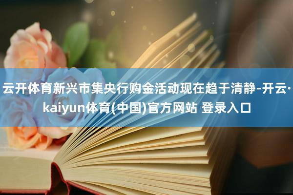 云开体育　　新兴市集央行购金活动现在趋于清静-开云·kaiyun体育(中国)官方网站 登录入口