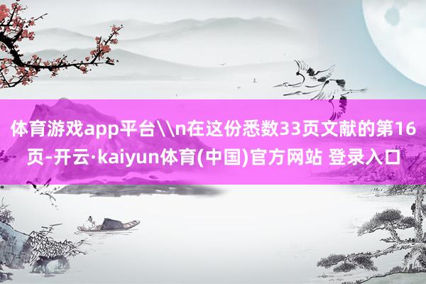 体育游戏app平台\n在这份悉数33页文献的第16页-开云·kaiyun体育(中国)官方网站 登录入口