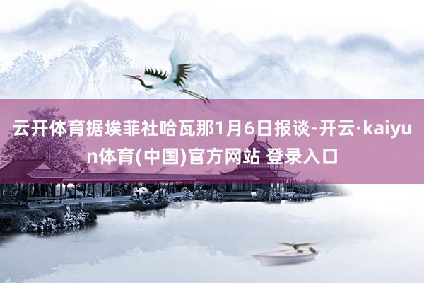 云开体育据埃菲社哈瓦那1月6日报谈-开云·kaiyun体育(中国)官方网站 登录入口
