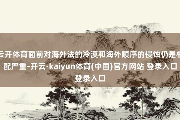 云开体育面前对海外法的冷漠和海外顺序的侵蚀仍是相配严重-开云·kaiyun体育(中国)官方网站 登录入口