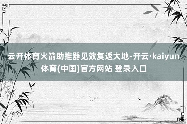云开体育火箭助推器见效复返大地-开云·kaiyun体育(中国)官方网站 登录入口