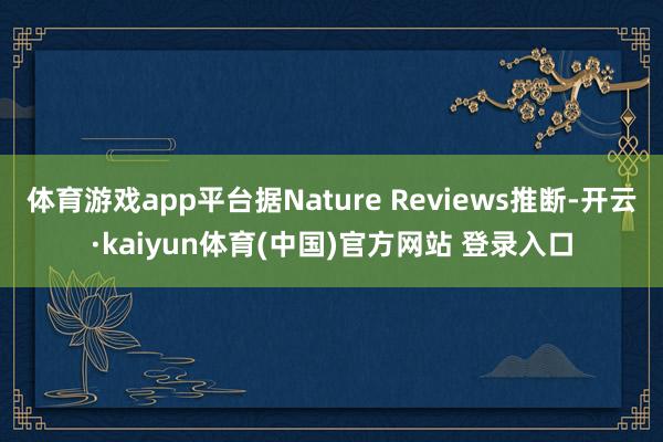 体育游戏app平台据Nature Reviews推断-开云·kaiyun体育(中国)官方网站 登录入口