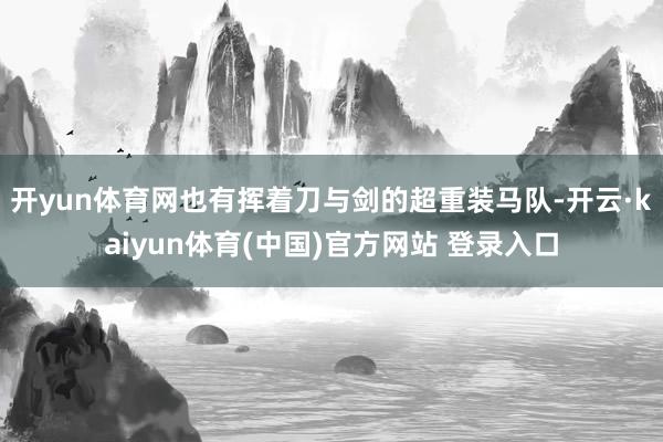 开yun体育网也有挥着刀与剑的超重装马队-开云·kaiyun体育(中国)官方网站 登录入口