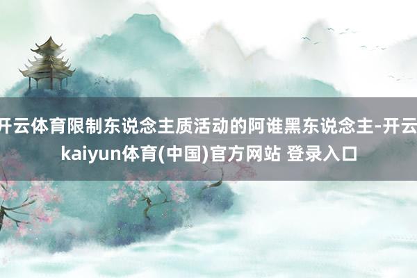 开云体育限制东说念主质活动的阿谁黑东说念主-开云·kaiyun体育(中国)官方网站 登录入口