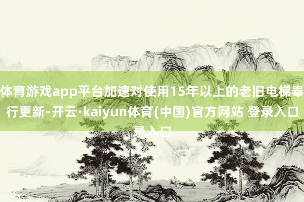 体育游戏app平台加速对使用15年以上的老旧电梯奉行更新-开云·kaiyun体育(中国)官方网站 登录入口