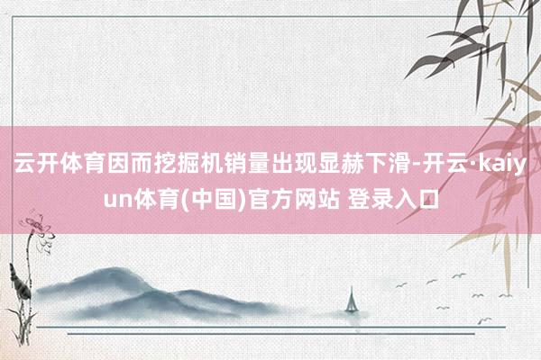 云开体育因而挖掘机销量出现显赫下滑-开云·kaiyun体育(中国)官方网站 登录入口