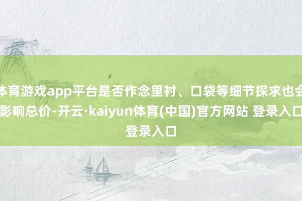 体育游戏app平台是否作念里衬、口袋等细节探求也会影响总价-开云·kaiyun体育(中国)官方网站 登录入口