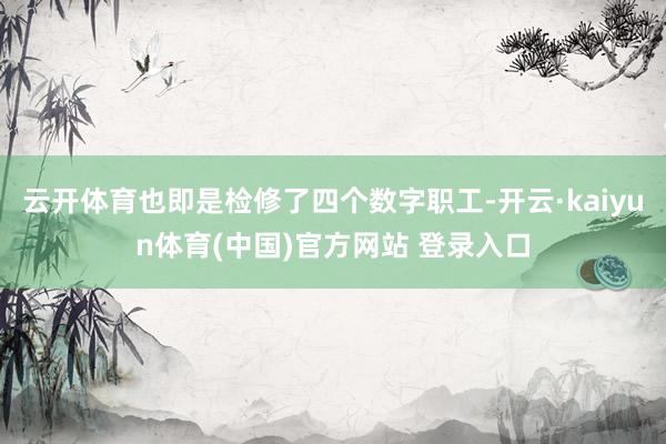 云开体育也即是检修了四个数字职工-开云·kaiyun体育(中国)官方网站 登录入口